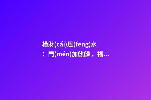 橫財(cái)風(fēng)水：門(mén)加麒麟，福地生金